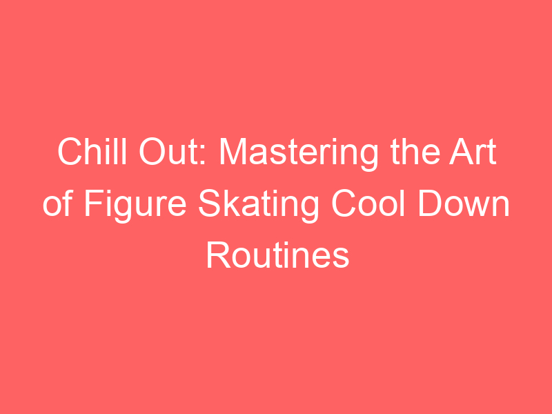 Chill Out: Mastering the Art of Figure Skating Cool Down Routines