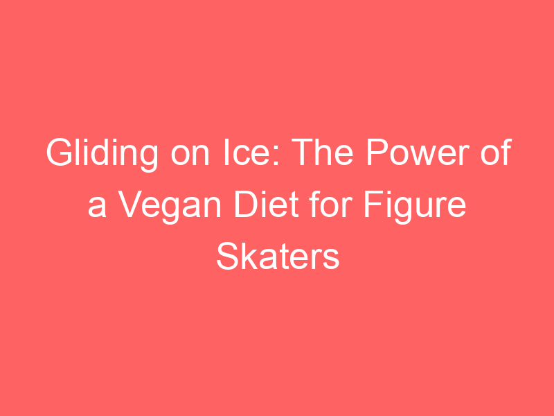 Gliding on Ice: The Power of a Vegan Diet for Figure Skaters