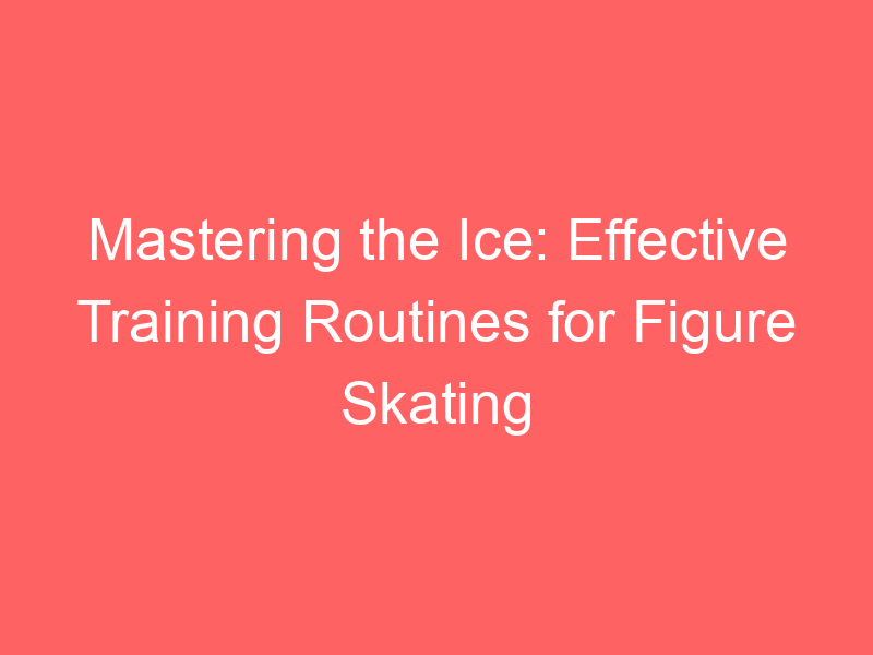 Mastering the Ice: Effective Training Routines for Figure Skating